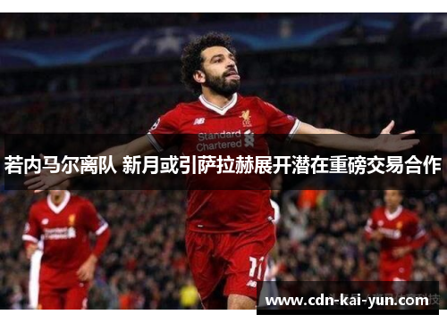 若内马尔离队 新月或引萨拉赫展开潜在重磅交易合作 若内马尔离队 新月或引萨拉赫展开潜在重磅交易合作