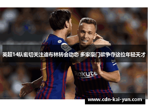 英超14队密切关注迪布林转会动态 多家豪门欲争夺这位年轻天才