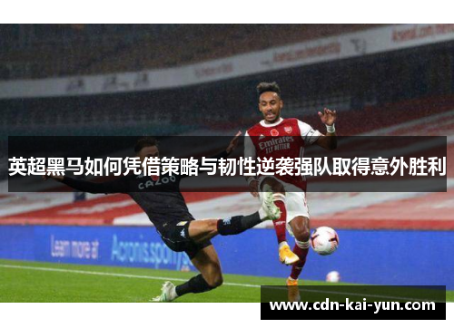 英超黑马如何凭借策略与韧性逆袭强队取得意外胜利