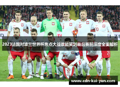 2023法国对波兰世界杯焦点大战谁能笑到最后赛前深度全面解析 2023法国对波兰世界杯焦点大战谁能笑到最后赛前深度全面解析