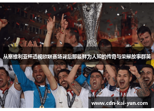 从塞维利亚杯透视欧联赛场背后那些鲜为人知的传奇与荣耀故事群英