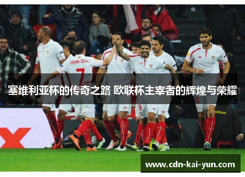 塞维利亚杯的传奇之路 欧联杯主宰者的辉煌与荣耀 塞维利亚杯的传奇之路 欧联杯主宰者的辉煌与荣耀
