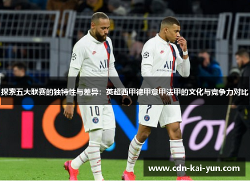 探索五大联赛的独特性与差异:英超西甲德甲意甲法甲的文化与竞争力对比 探索五大联赛的独特性与差异:英超西甲德甲意甲法甲的文化与竞争力对比