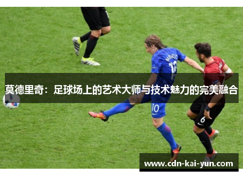 莫德里奇:足球场上的艺术大师与技术魅力的完美融合 莫德里奇:足球场上的艺术大师与技术魅力的完美融合