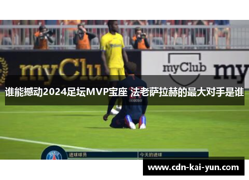 谁能撼动2024足坛MVP宝座 法老萨拉赫的最大对手是谁 谁能撼动2024足坛MVP宝座 法老萨拉赫的最大对手是谁