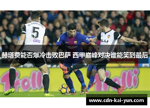 赫塔费能否爆冷击败巴萨 西甲巅峰对决谁能笑到最后