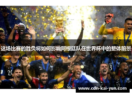 这场比赛的胜负将如何影响阿根廷队在世界杯中的整体前景