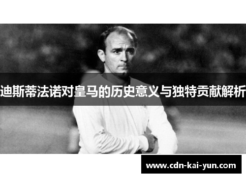 迪斯蒂法诺对皇马的历史意义与独特贡献解析