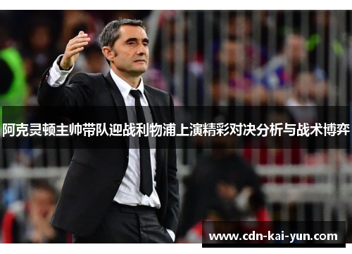 阿克灵顿主帅带队迎战利物浦上演精彩对决分析与战术博弈