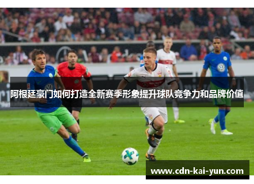 阿根廷豪门如何打造全新赛季形象提升球队竞争力和品牌价值