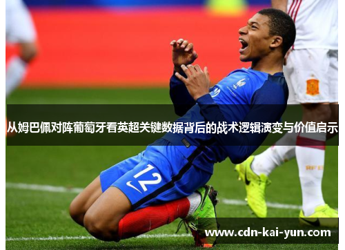 从姆巴佩对阵葡萄牙看英超关键数据背后的战术逻辑演变与价值启示