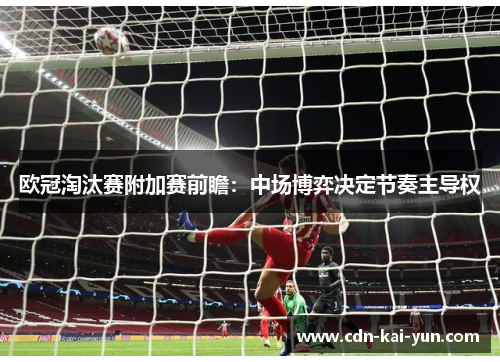 欧冠淘汰赛附加赛前瞻：中场博弈决定节奏主导权