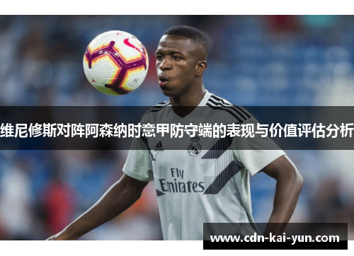 维尼修斯对阵阿森纳时意甲防守端的表现与价值评估分析