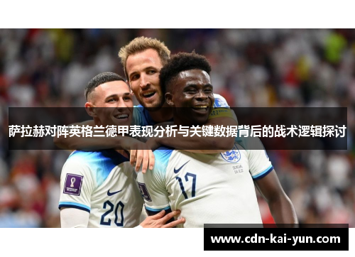 萨拉赫对阵英格兰德甲表现分析与关键数据背后的战术逻辑探讨 萨拉赫对阵英格兰德甲表现分析与关键数据背后的战术逻辑探讨