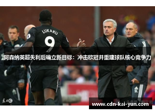 阿森纳英超失利后确立新目标：冲击欧冠并重建球队核心竞争力