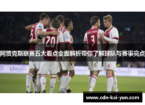 阿贾克斯联赛五大看点全面解析带你了解球队与赛事亮点 阿贾克斯联赛五大看点全面解析带你了解球队与赛事亮点
