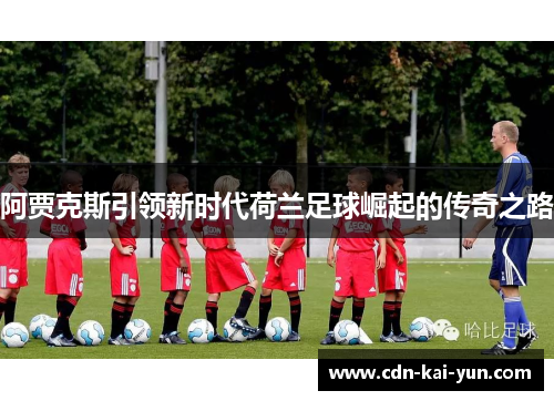 阿贾克斯引领新时代荷兰足球崛起的传奇之路 阿贾克斯引领新时代荷兰足球崛起的传奇之路