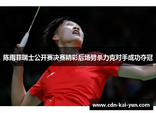 陈雨菲瑞士公开赛决赛精彩后场劈杀力克对手成功夺冠 陈雨菲瑞士公开赛决赛精彩后场劈杀力克对手成功夺冠