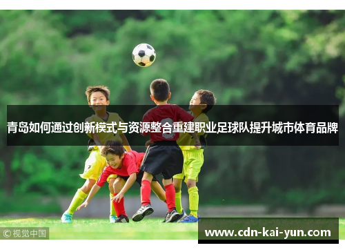 青岛如何通过创新模式与资源整合重建职业足球队提升城市体育品牌 青岛如何通过创新模式与资源整合重建职业足球队提升城市体育品牌