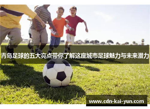 青岛足球的五大亮点带你了解这座城市足球魅力与未来潜力 青岛足球的五大亮点带你了解这座城市足球魅力与未来潜力