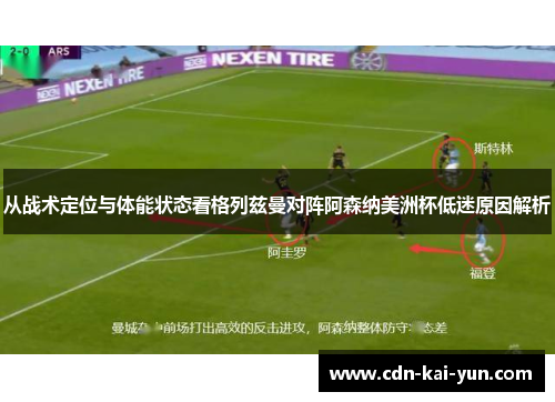 从战术定位与体能状态看格列兹曼对阵阿森纳美洲杯低迷原因解析 从战术定位与体能状态看格列兹曼对阵阿森纳美洲杯低迷原因解析