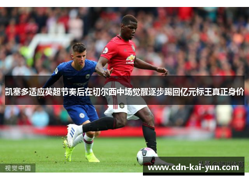 凯塞多适应英超节奏后在切尔西中场觉醒逐步踢回亿元标王真正身价