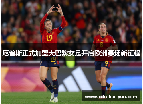 厄普斯正式加盟大巴黎女足开启欧洲赛场新征程 厄普斯正式加盟大巴黎女足开启欧洲赛场新征程