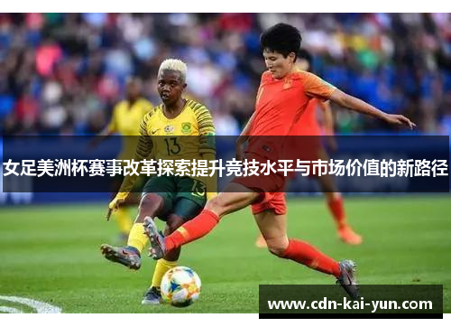 女足美洲杯赛事改革探索提升竞技水平与市场价值的新路径 女足美洲杯赛事改革探索提升竞技水平与市场价值的新路径