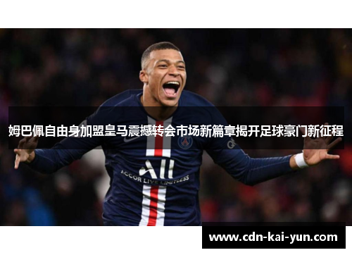 姆巴佩自由身加盟皇马震撼转会市场新篇章揭开足球豪门新征程