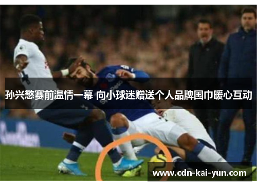 孙兴慜赛前温情一幕 向小球迷赠送个人品牌围巾暖心互动