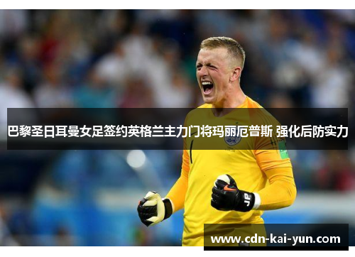 巴黎圣日耳曼女足签约英格兰主力门将玛丽厄普斯 强化后防实力 巴黎圣日耳曼女足签约英格兰主力门将玛丽厄普斯 强化后防实力