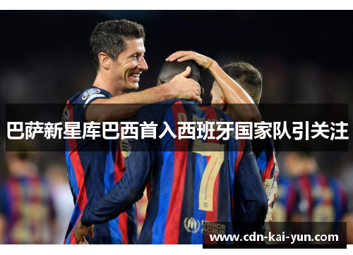 巴萨新星库巴西首入西班牙国家队引关注 巴萨新星库巴西首入西班牙国家队引关注
