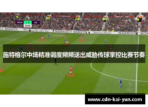 施特格尔中场精准调度频频送出威胁传球掌控比赛节奏 施特格尔中场精准调度频频送出威胁传球掌控比赛节奏