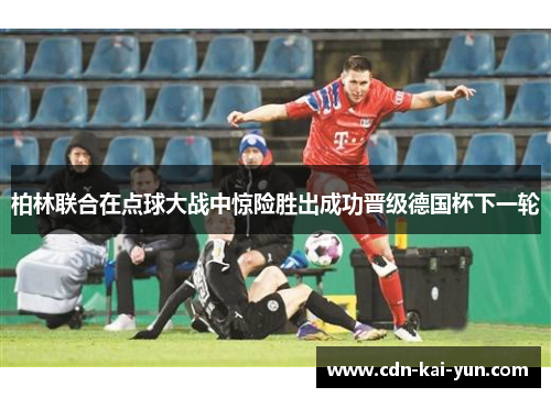 柏林联合在点球大战中惊险胜出成功晋级德国杯下一轮 柏林联合在点球大战中惊险胜出成功晋级德国杯下一轮