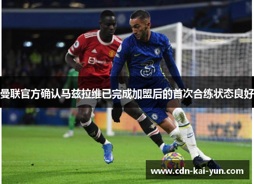 曼联官方确认马兹拉维已完成加盟后的首次合练状态良好 曼联官方确认马兹拉维已完成加盟后的首次合练状态良好
