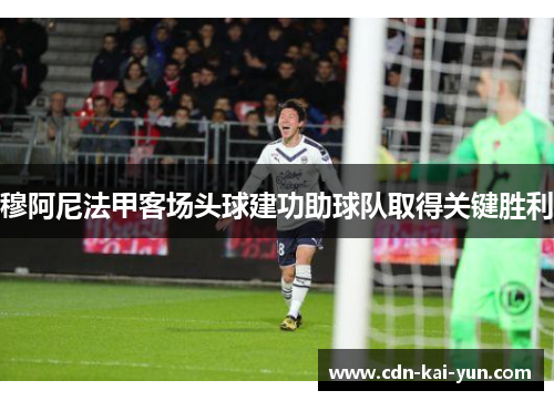 穆阿尼法甲客场头球建功助球队取得关键胜利