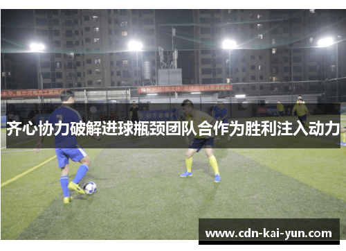 齐心协力破解进球瓶颈团队合作为胜利注入动力