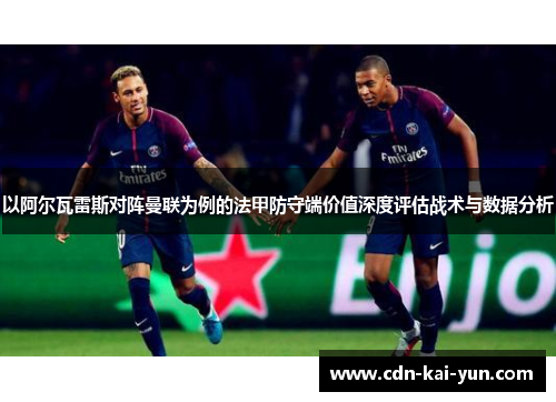 以阿尔瓦雷斯对阵曼联为例的法甲防守端价值深度评估战术与数据分析 以阿尔瓦雷斯对阵曼联为例的法甲防守端价值深度评估战术与数据分析