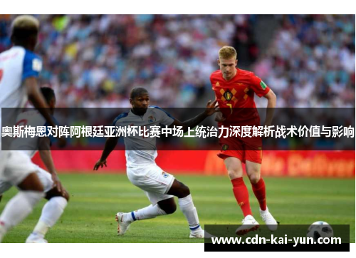 奥斯梅恩对阵阿根廷亚洲杯比赛中场上统治力深度解析战术价值与影响 奥斯梅恩对阵阿根廷亚洲杯比赛中场上统治力深度解析战术价值与影响