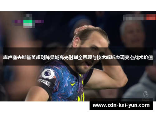 库卢塞夫斯基英超对阵曼城高光时刻全回顾与技术解析表现亮点战术价值 库卢塞夫斯基英超对阵曼城高光时刻全回顾与技术解析表现亮点战术价值