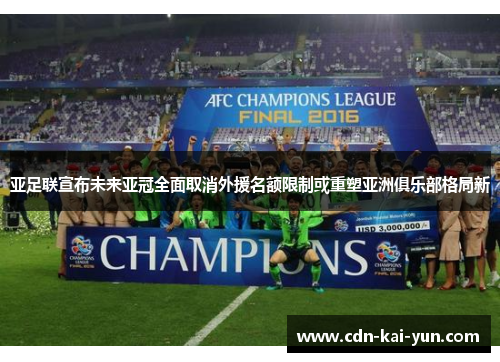 亚足联宣布未来亚冠全面取消外援名额限制或重塑亚洲俱乐部格局新 亚足联宣布未来亚冠全面取消外援名额限制或重塑亚洲俱乐部格局新