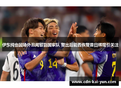 伊东纯也因场外丑闻暂别国家队 复出后能否恢复昔日辉煌引关注