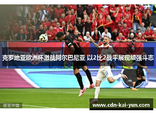 克罗地亚欧洲杯激战阿尔巴尼亚 以2比2战平展现顽强斗志 克罗地亚欧洲杯激战阿尔巴尼亚 以2比2战平展现顽强斗志