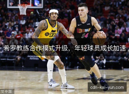 希罗教练合作模式升级,年轻球员成长加速 希罗教练合作模式升级,年轻球员成长加速