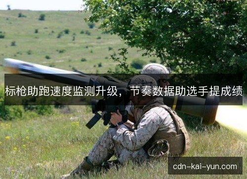 标枪助跑速度监测升级，节奏数据助选手提成绩