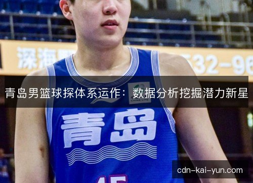 青岛男篮球探体系运作：数据分析挖掘潜力新星
