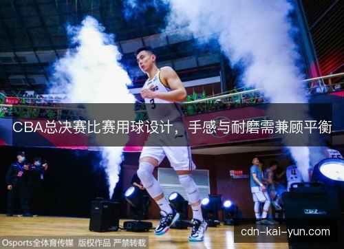 CBA总决赛比赛用球设计，手感与耐磨需兼顾平衡