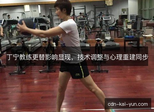 丁宁教练更替影响显现，技术调整与心理重建同步