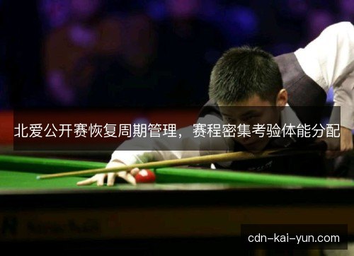 北爱公开赛恢复周期管理,赛程密集考验体能分配 北爱公开赛恢复周期管理,赛程密集考验体能分配