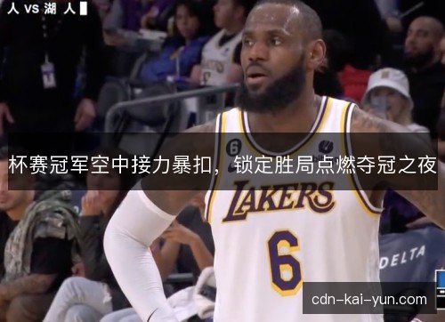 杯赛冠军空中接力暴扣，锁定胜局点燃夺冠之夜